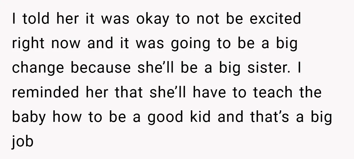 I told her it was okay to not be excited right now and it was going to be a big change because she’ll be a big sister. I reminded her...