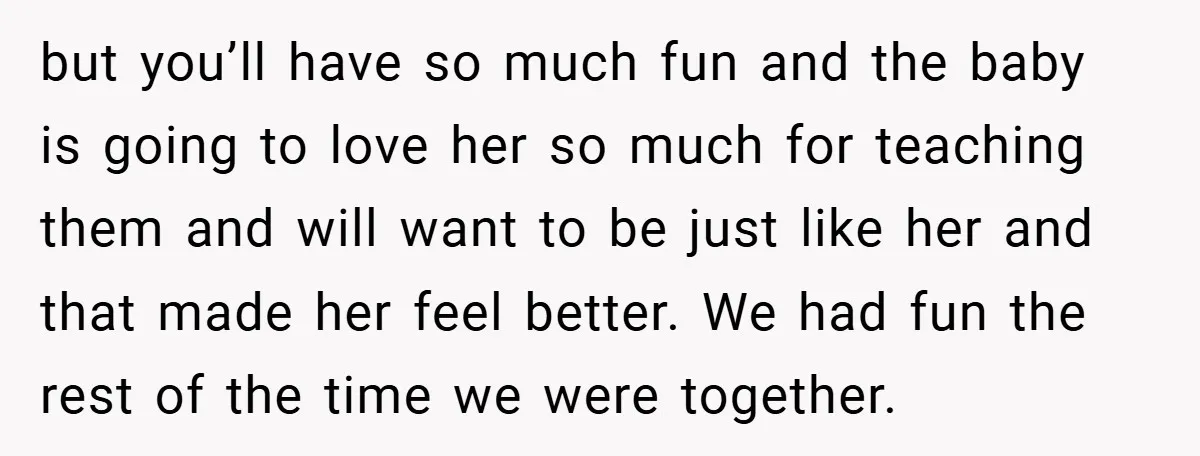 but you’ll have so much fun and the baby is going to love her so much for teaching them and will want to be just like her and that made...