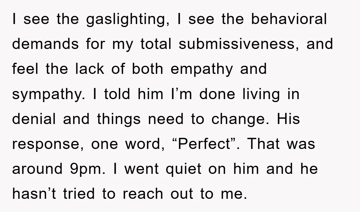 I see the gaslighting, I see the behavioral demands for my total submissiveness, and feel the lack of both empathy and sympathy. I told him I’m done living in denial...