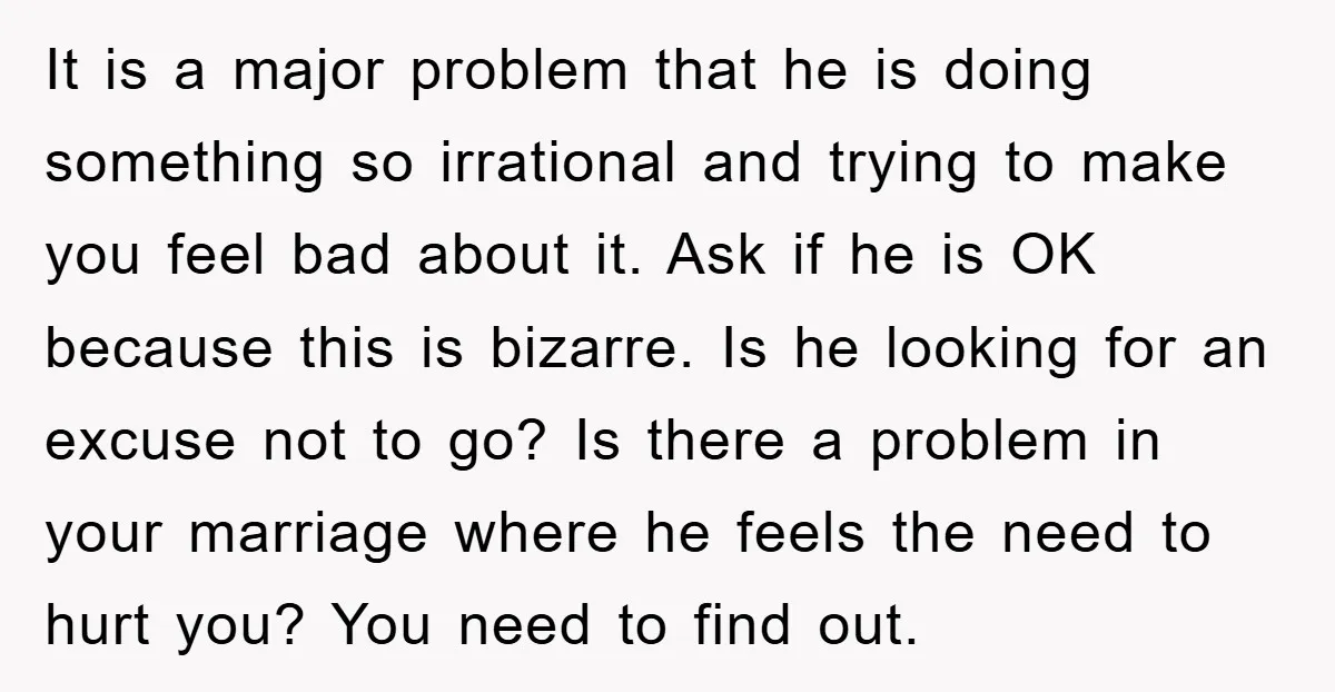 It is a major problem that he is doing something so irrational and trying to make you feel bad about it. Ask if he is OK because this is bizarre....