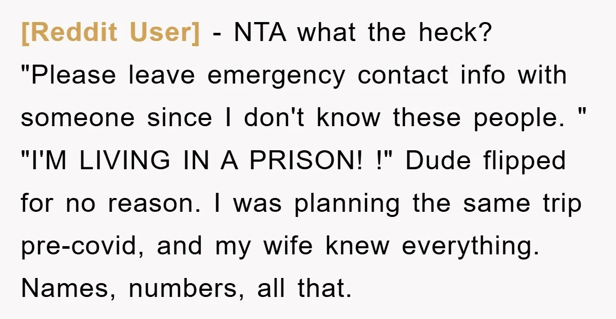 [Reddit User] − NTA what the heck? "Please leave emergency contact info with someone since I don't know these people. " "I'M LIVING IN A PRISON! !" Dude flipped for...