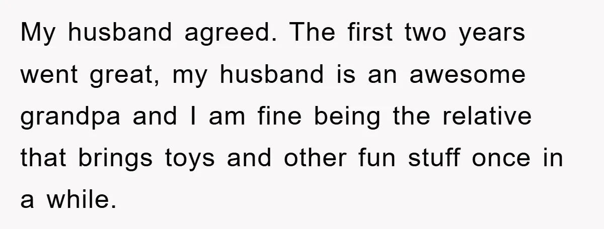 My husband agreed. The first two years went great, my husband is an awesome grandpa and I am fine being the relative that brings toys and other fun stuff once...