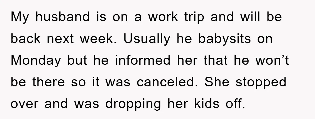 My husband is on a work trip and will be back next week. Usually he babysits on Monday but he informed her that he won’t be there so it was...