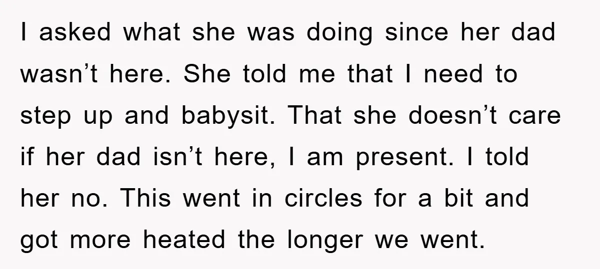 I asked what she was doing since her dad wasn’t here. She told me that I need to step up and babysit. That she doesn’t care if her dad isn’t...