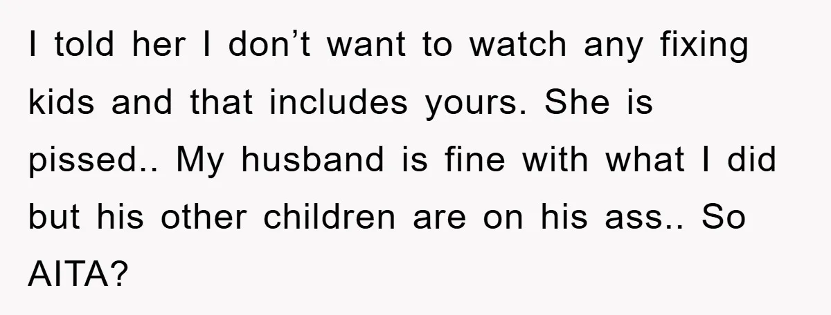 I told her I don’t want to watch any fixing kids and that includes yours. She is pissed.. My husband is fine with what I did but his other children...