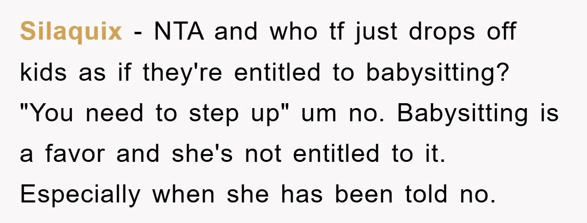 Silaquix − NTA and who tf just drops off kids as if they're entitled to babysitting? "You need to step up" um no. Babysitting is a favor and she's not...