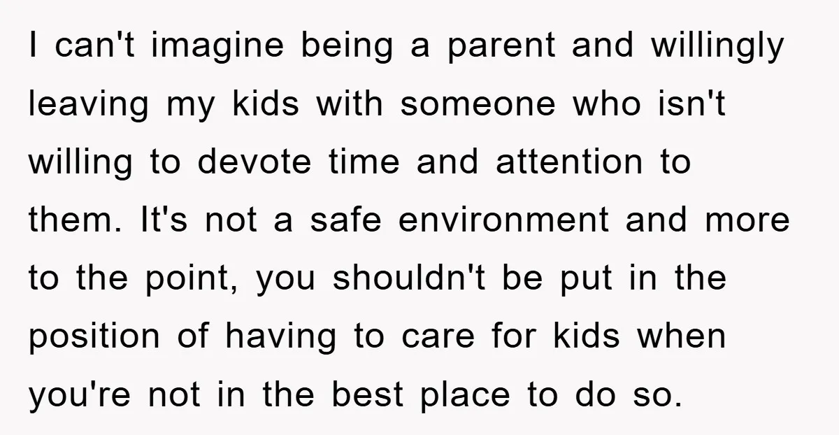 I can't imagine being a parent and willingly leaving my kids with someone who isn't willing to devote time and attention to them. It's not a safe environment and more...