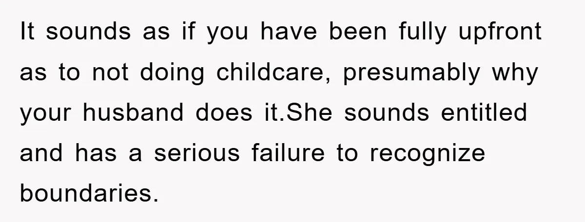 It sounds as if you have been fully upfront as to not doing childcare, presumably why your husband does it.She sounds entitled and has a serious failure to recognize boundaries.
