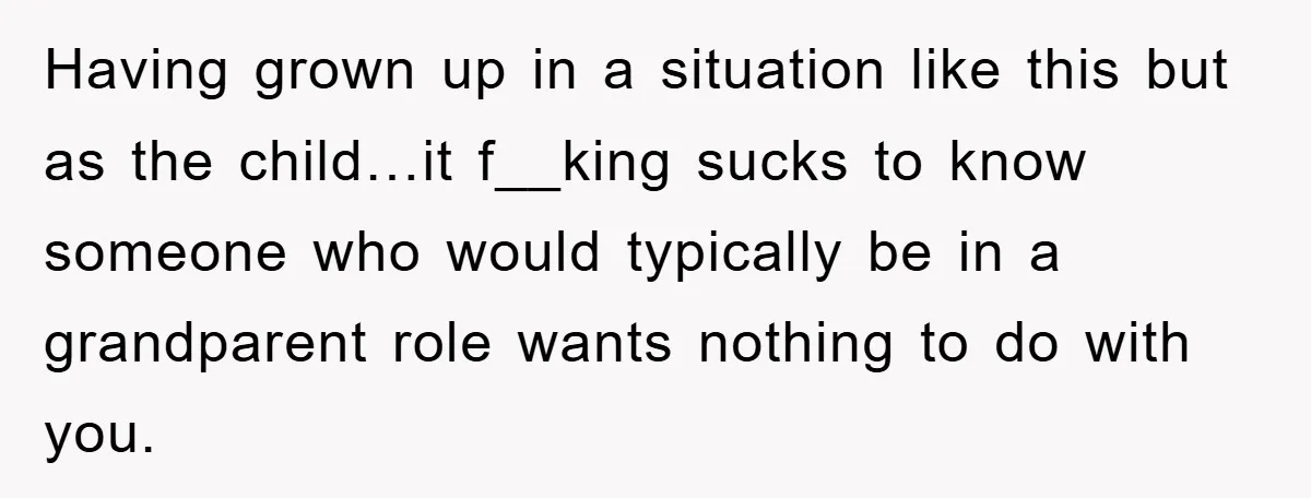 Having grown up in a situation like this but as the child…it f__king sucks to know someone who would typically be in a grandparent role wants nothing to do with...