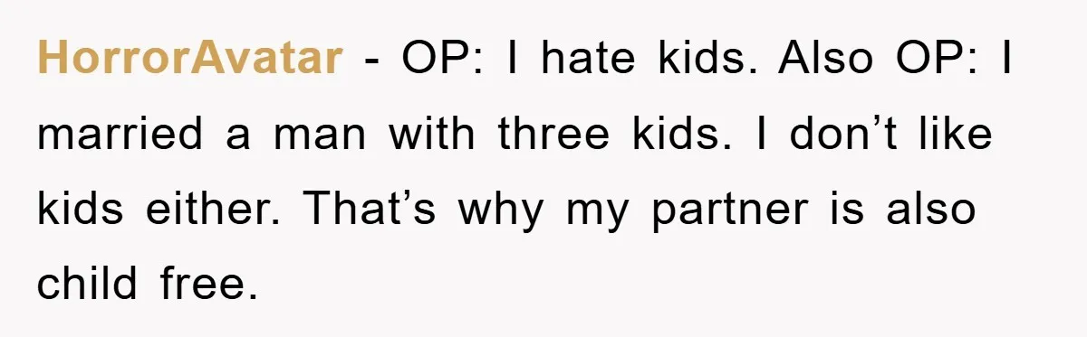 HorrorAvatar − OP: I hate kids. Also OP: I married a man with three kids. I don’t like kids either. That’s why my partner is also child free.