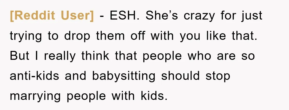 [Reddit User] − ESH. She’s crazy for just trying to drop them off with you like that. But I really think that people who are so anti-kids and babysitting should...