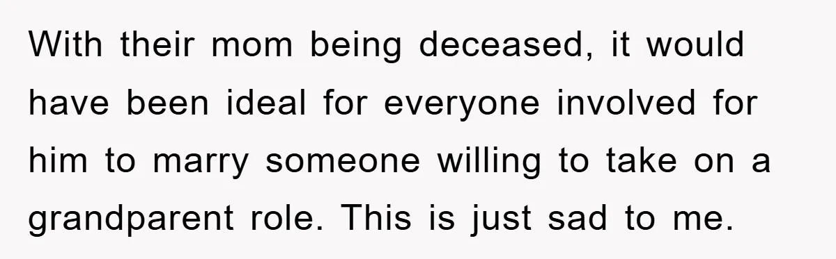 With their mom being deceased, it would have been ideal for everyone involved for him to marry someone willing to take on a grandparent role. This is just sad to...