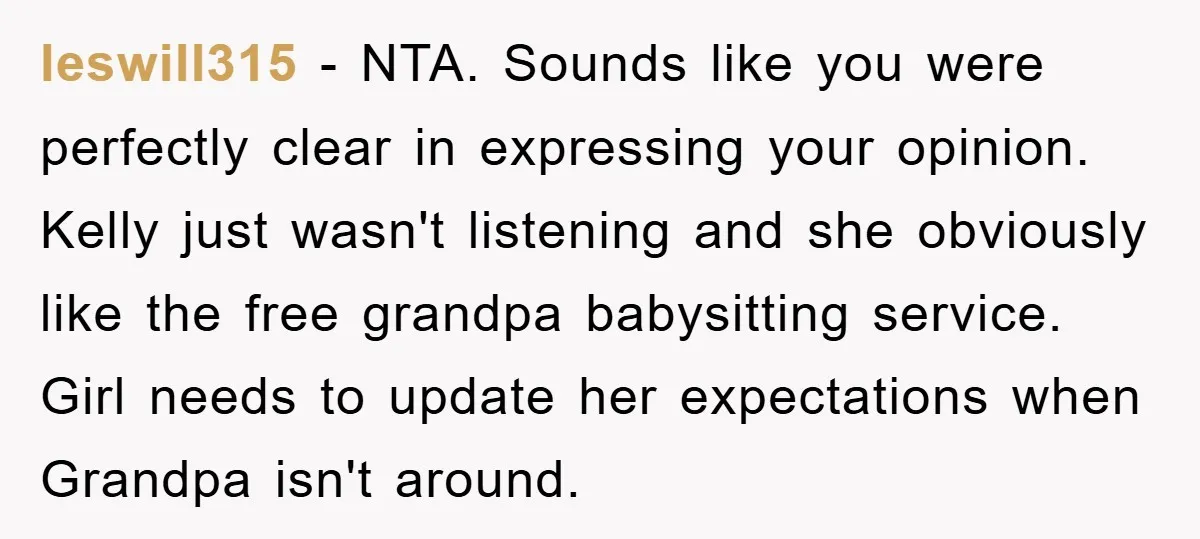leswill315 − NTA. Sounds like you were perfectly clear in expressing your opinion. Kelly just wasn't listening and she obviously like the free grandpa babysitting service. Girl needs to update...