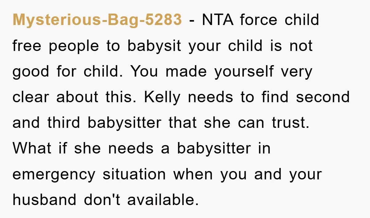 Mysterious-Bag-5283 − NTA force child free people to babysit your child is not good for child. You made yourself very clear about this. Kelly needs to find second and third...