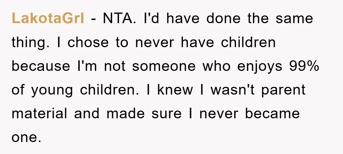 LakotaGrl − NTA. I'd have done the same thing. I chose to never have children because I'm not someone who enjoys 99% of young children. I knew I wasn't parent...