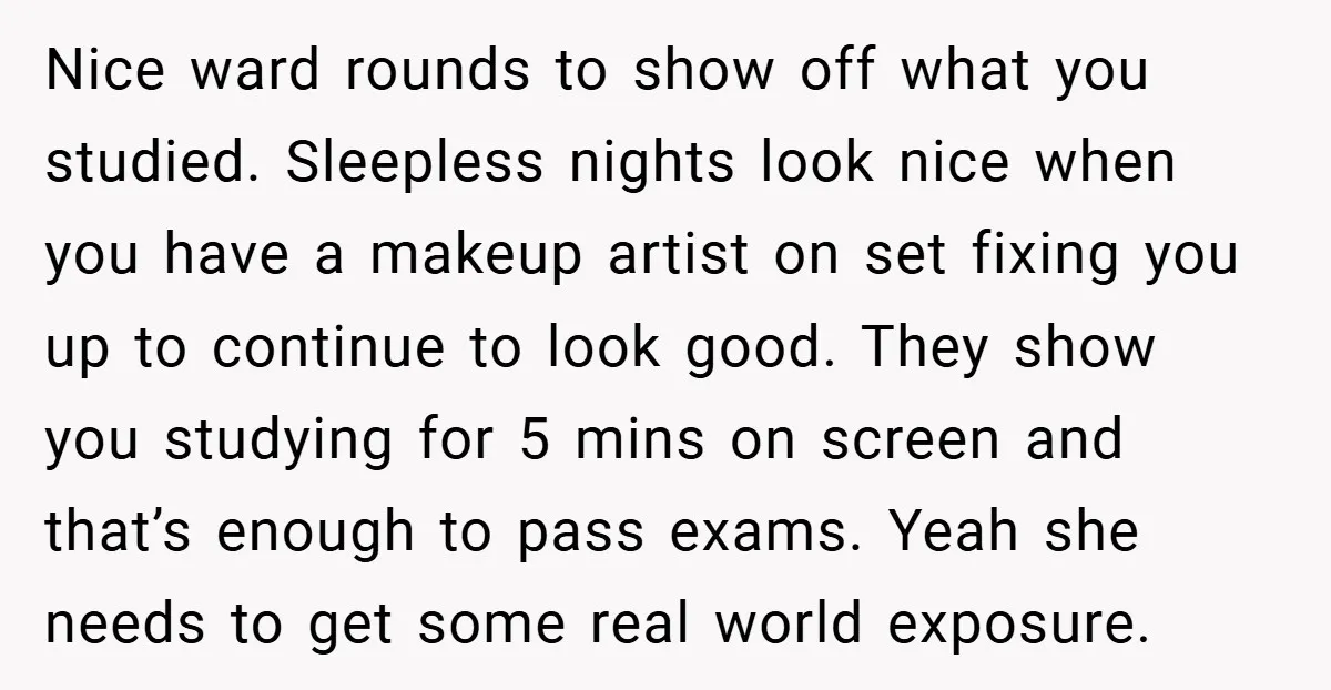 Nice ward rounds to show off what you studied. Sleepless nights look nice when you have a makeup artist on set fixing you up to continue to look good. They...