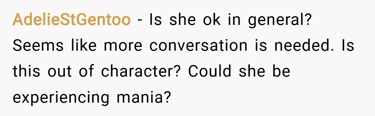 AdelieStGentoo − Is she ok in general? Seems like more conversation is needed. Is this out of character? Could she be experiencing mania?