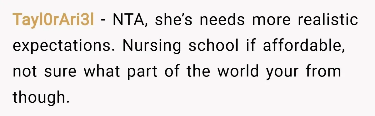 Tayl0rAri3l − NTA, she’s needs more realistic expectations. Nursing school if affordable, not sure what part of the world your from though.