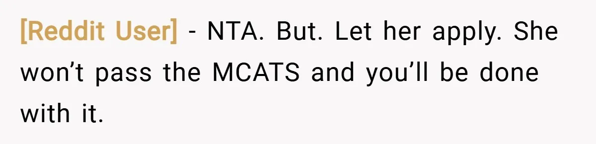[Reddit User] − NTA. But. Let her apply. She won’t pass the MCATS and you’ll be done with it.