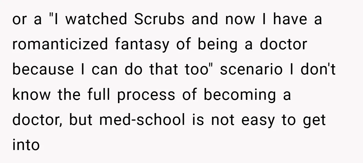 or a "I watched Scrubs and now I have a romanticized fantasy of being a doctor because I can do that too" scenario I don't know the full process of...