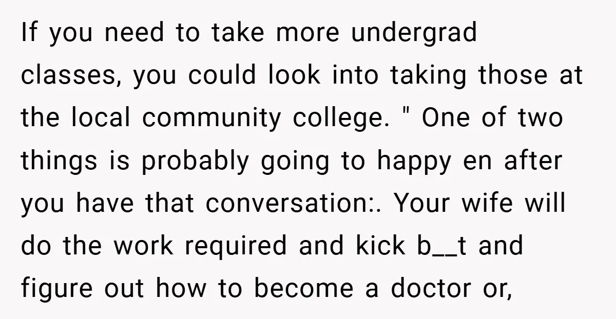 If you need to take more undergrad classes, you could look into taking those at the local community college. " One of two things is probably going to happy en...