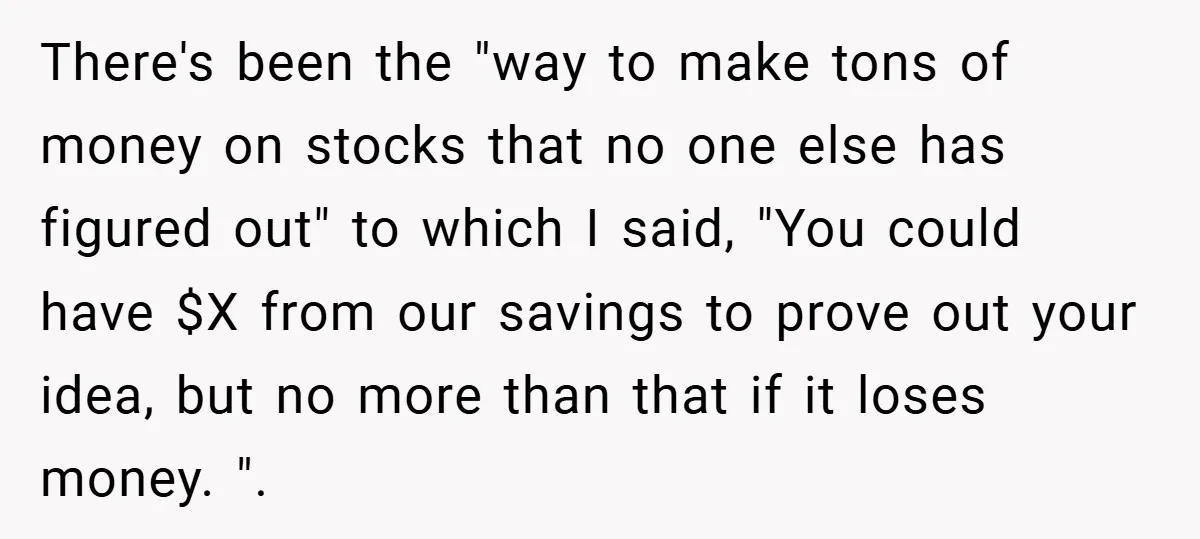 There's been the "way to make tons of money on stocks that no one else has figured out" to which I said, "You could have $X from our savings to...