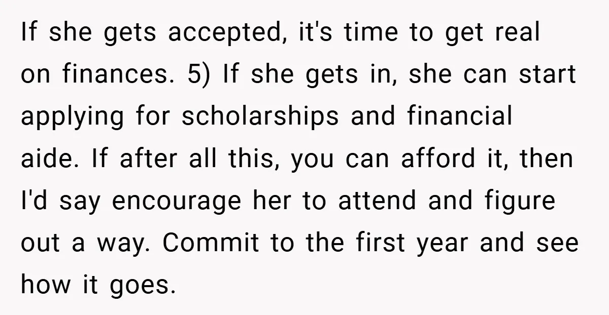 If she gets accepted, it's time to get real on finances. 5) If she gets in, she can start applying for scholarships and financial aide. If after all this, you...