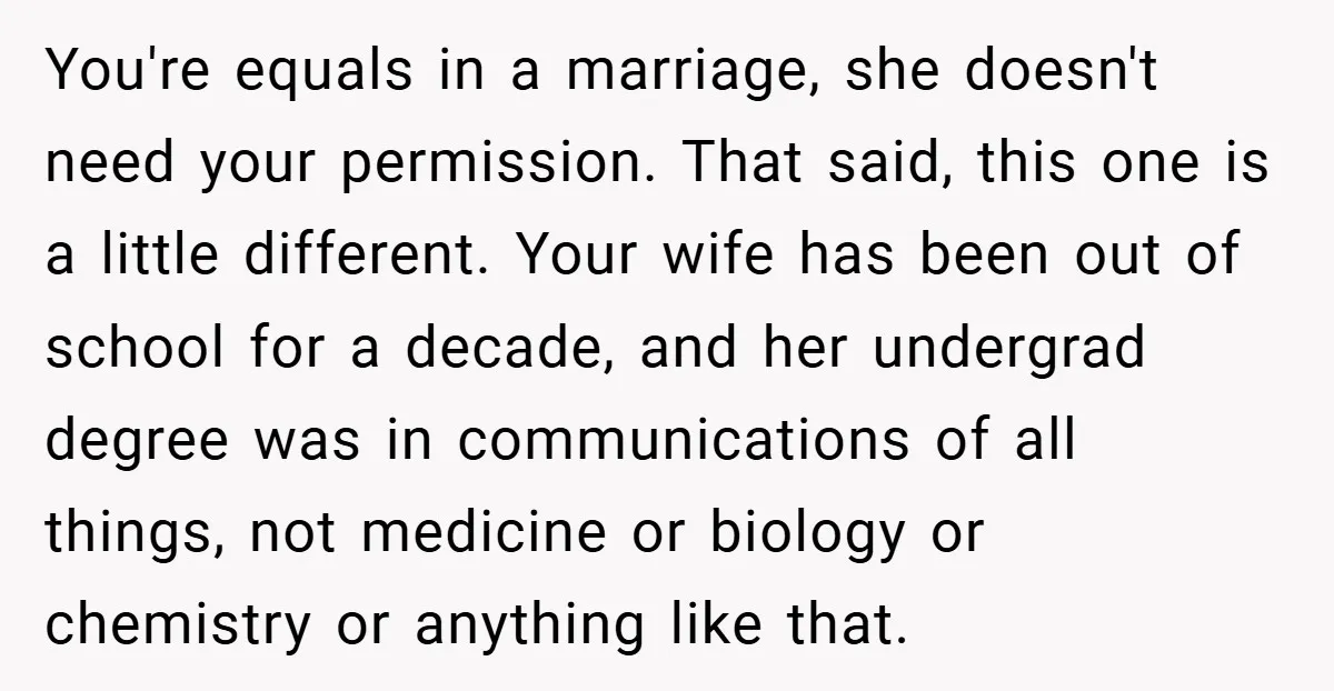 You're equals in a marriage, she doesn't need your permission. That said, this one is a little different. Your wife has been out of school for a decade, and her...