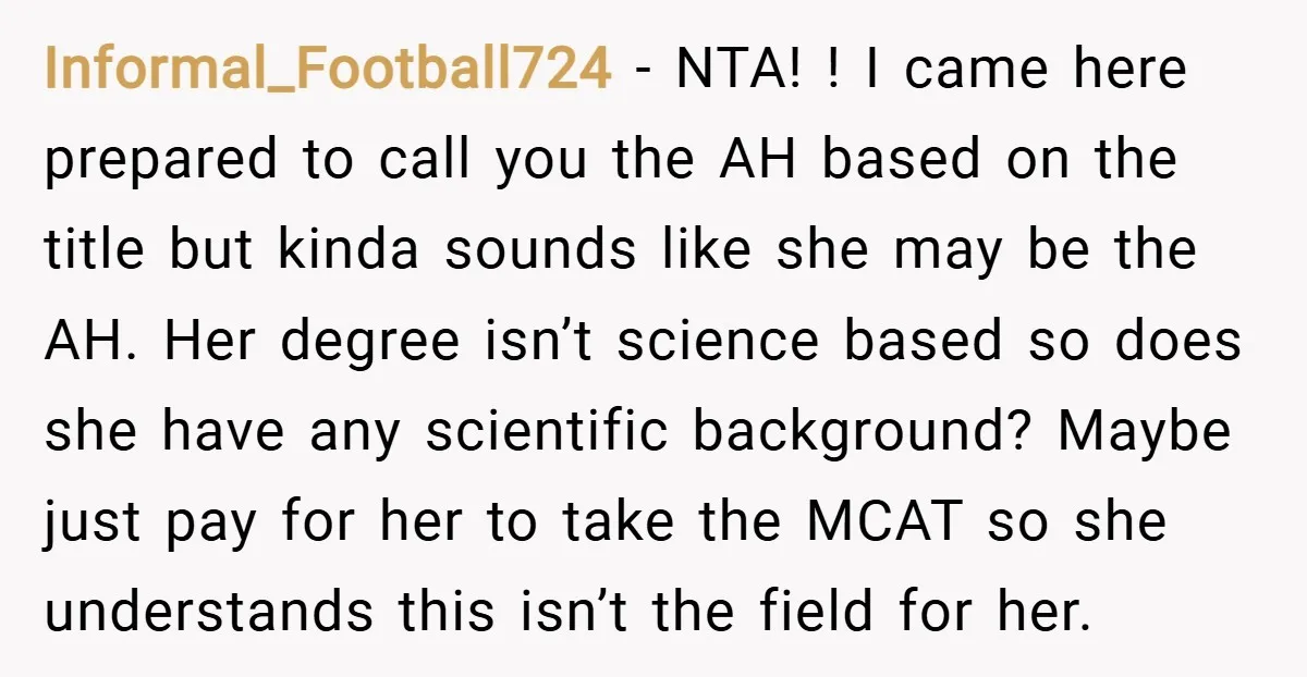 Informal_Football724 − NTA! ! I came here prepared to call you the AH based on the title but kinda sounds like she may be the AH. Her degree isn’t science...