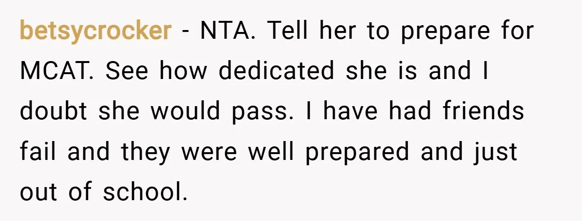 betsycrocker − NTA. Tell her to prepare for MCAT. See how dedicated she is and I doubt she would pass. I have had friends fail and they were well prepared...
