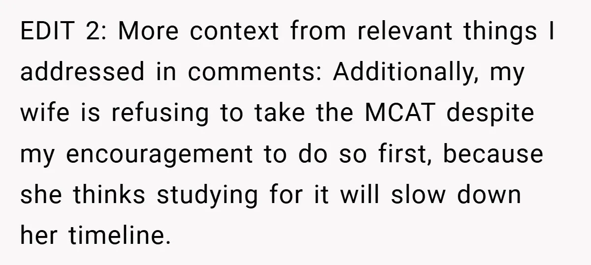 EDIT 2: More context from relevant things I addressed in comments: Additionally, my wife is refusing to take the MCAT despite my encouragement to do so first, because she thinks...