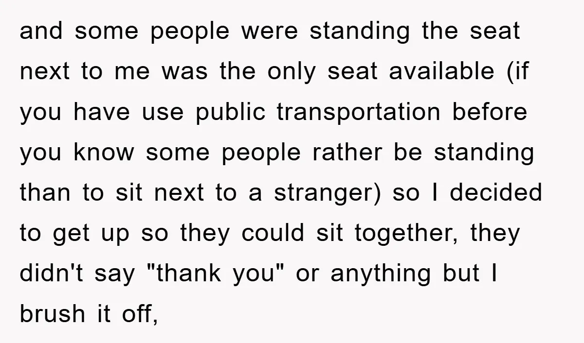 and some people were standing the seat next to me was the only seat available (if you have use public transportation before you know some people rather be standing than...