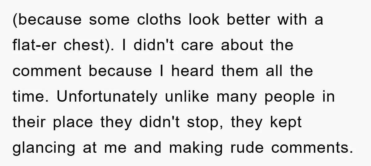 (because some cloths look better with a flat-er chest). I didn't care about the comment because I heard them all the time. Unfortunately unlike many people in their place they...