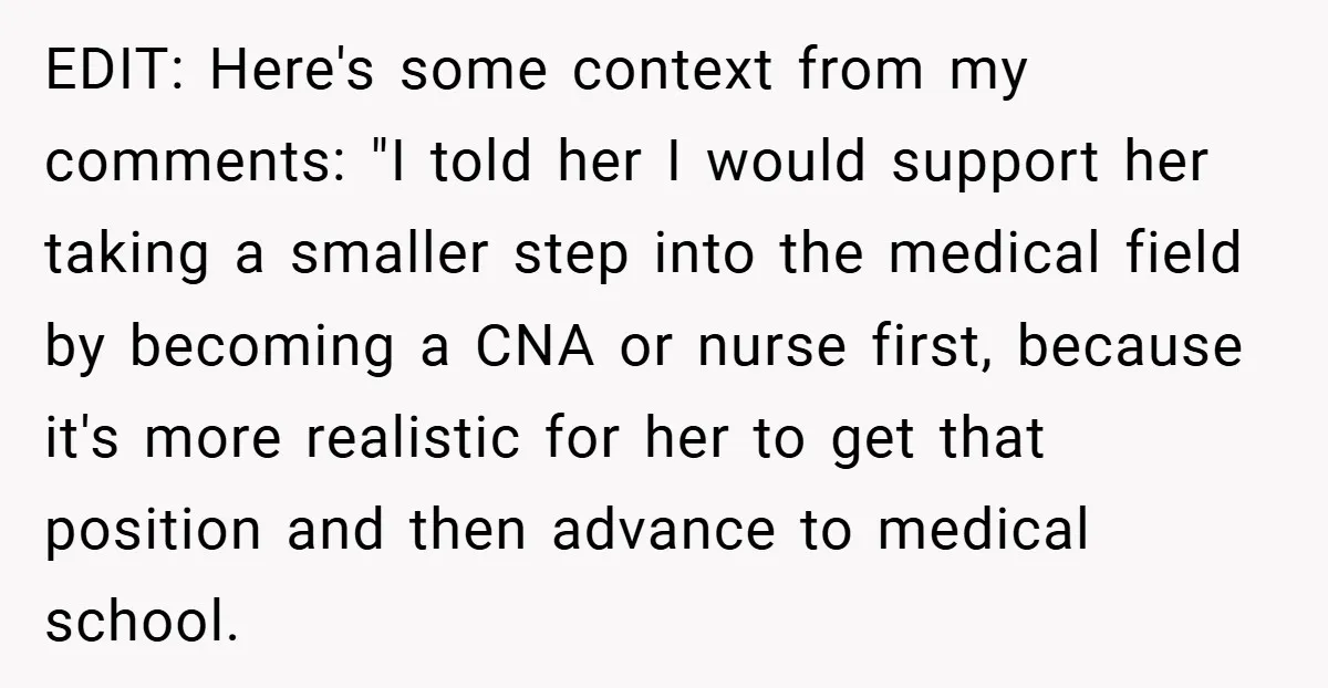EDIT: Here's some context from my comments: "I told her I would support her taking a smaller step into the medical field by becoming a CNA or nurse first, because...
