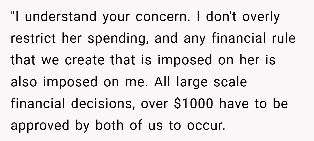 "I understand your concern. I don't overly restrict her spending, and any financial rule that we create that is imposed on her is also imposed on me. All large scale...