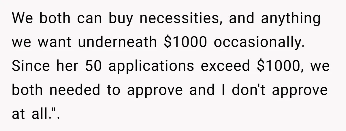 We both can buy necessities, and anything we want underneath $1000 occasionally. Since her 50 applications exceed $1000, we both needed to approve and I don't approve at all.".