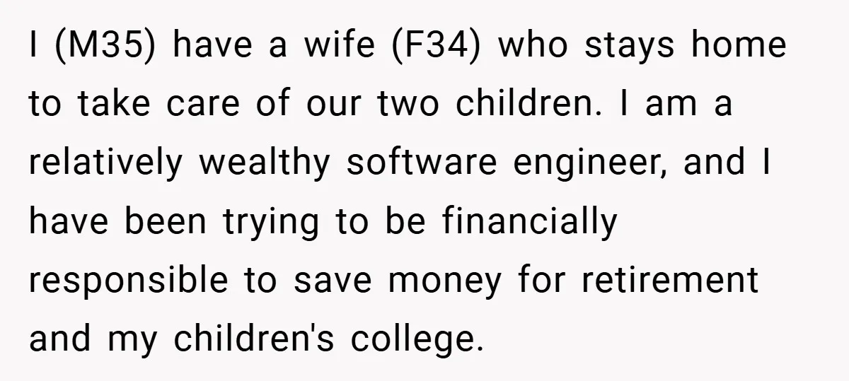 I (M35) have a wife (F34) who stays home to take care of our two children. I am a relatively wealthy software engineer, and I have been trying to be...