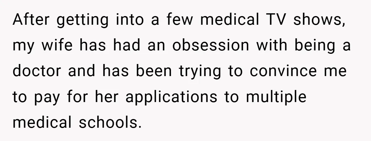 After getting into a few medical TV shows, my wife has had an obsession with being a doctor and has been trying to convince me to pay for her applications...