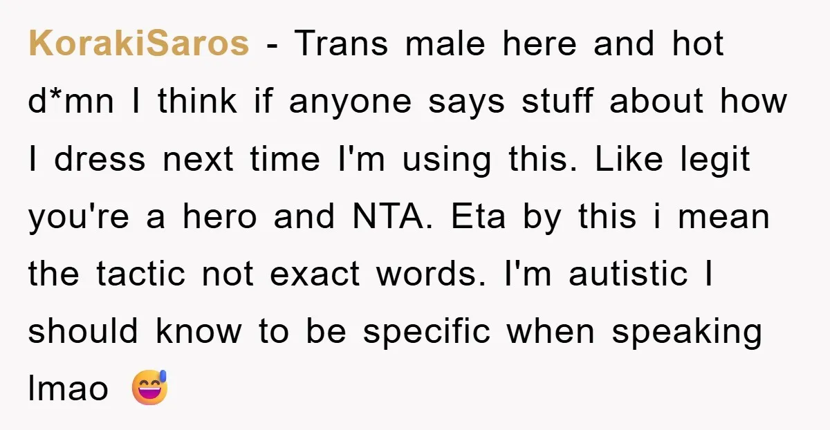 KorakiSaros − Trans male here and hot d*mn I think if anyone says stuff about how I dress next time I'm using this. Like legit you're a hero and NTA....