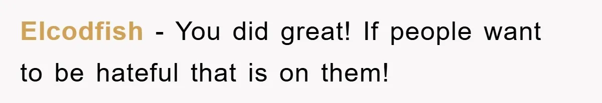 Elcodfish − You did great! If people want to be hateful that is on them!