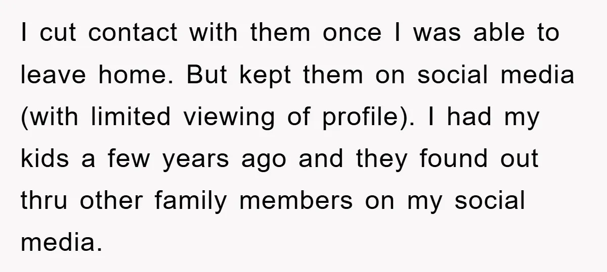 I cut contact with them once I was able to leave home. But kept them on social media (with limited viewing of profile). I had my kids a few years...