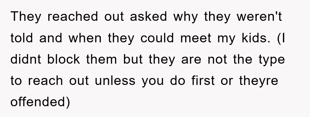 They reached out asked why they weren't told and when they could meet my kids. (I didnt block them but they are not the type to reach out unless you...