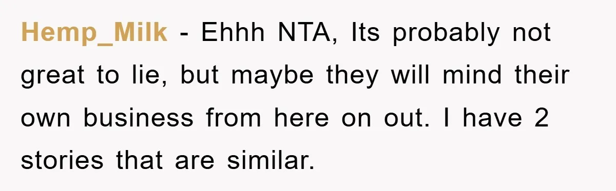 Hemp_Milk − Ehhh NTA, Its probably not great to lie, but maybe they will mind their own business from here on out. I have 2 stories that are similar.