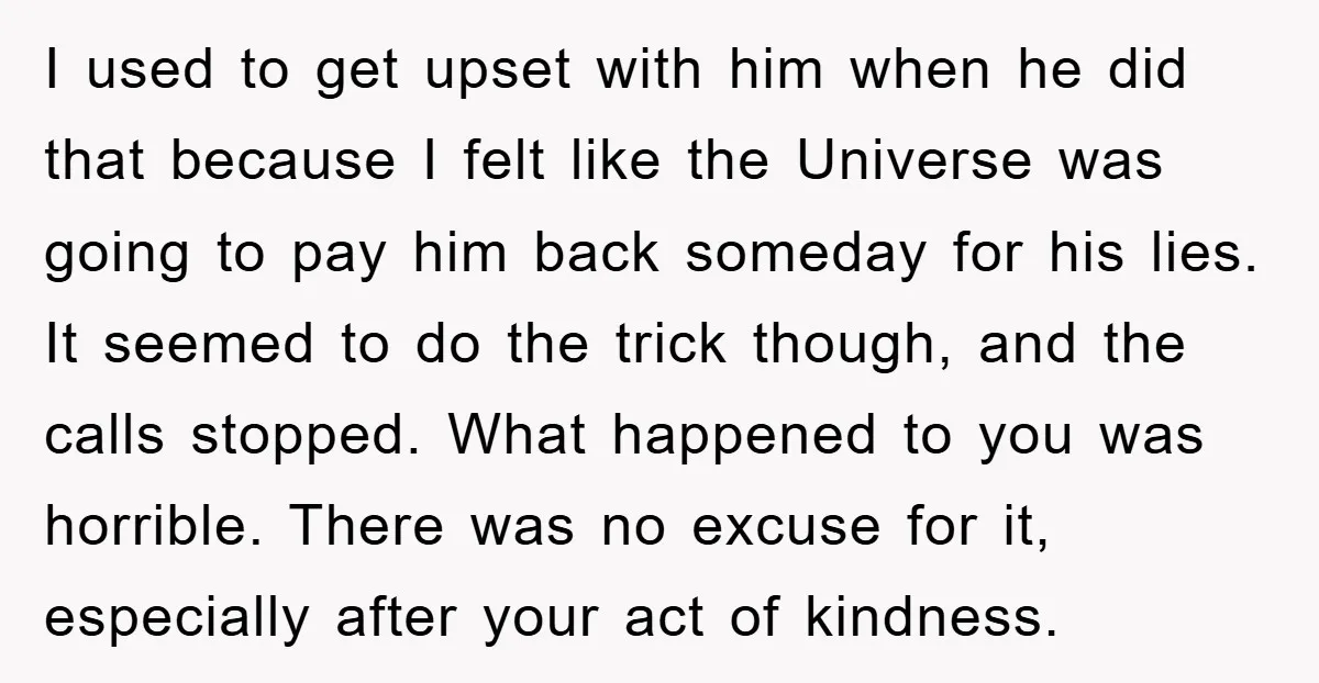 I used to get upset with him when he did that because I felt like the Universe was going to pay him back someday for his lies. It seemed to...