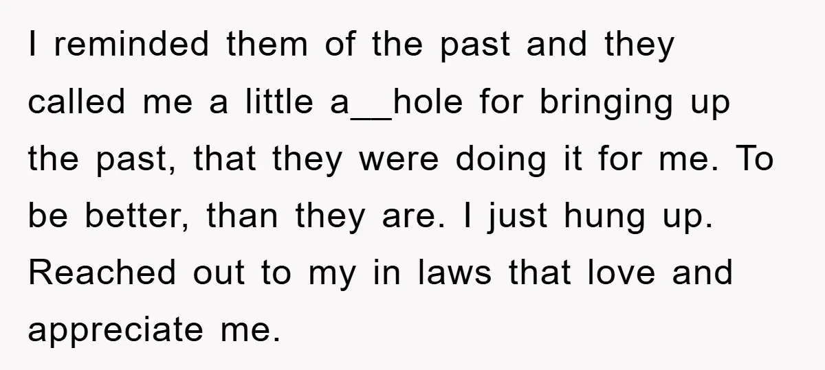 I reminded them of the past and they called me a little a__hole for bringing up the past, that they were doing it for me. To be better, than they...