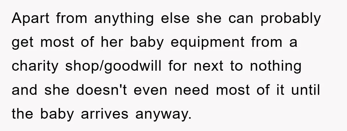 Apart from anything else she can probably get most of her baby equipment from a charity shop/goodwill for next to nothing and she doesn't even need most of it until...