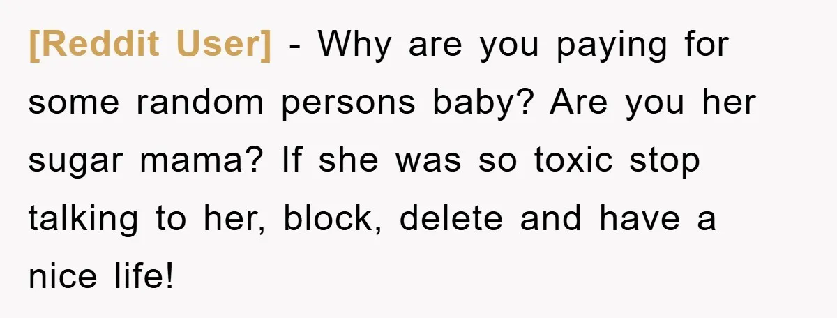[Reddit User] - Why are you paying for some random persons baby? Are you her sugar mama? If she was so toxic stop talking to her, block, delete and have...