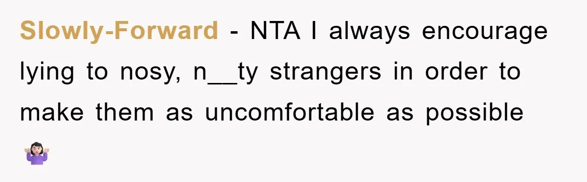 Slowly-Forward − NTA I always encourage lying to nosy, n__ty strangers in order to make them as uncomfortable as possible 🤷🏻‍♀️
