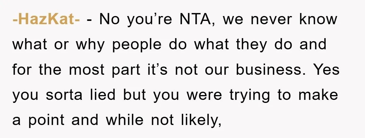 -HazKat- − No you’re NTA, we never know what or why people do what they do and for the most part it’s not our business. Yes you sorta lied but...