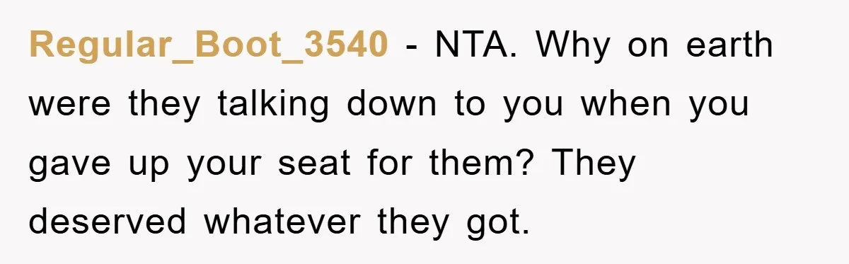 Regular_Boot_3540 − NTA. Why on earth were they talking down to you when you gave up your seat for them? They deserved whatever they got.